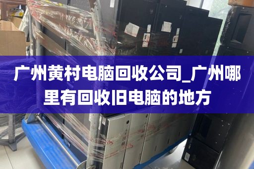 广州黄村电脑回收公司_广州哪里有回收旧电脑的地方