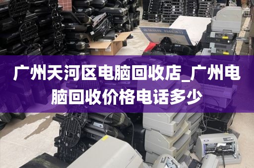 广州天河区电脑回收店_广州电脑回收价格电话多少