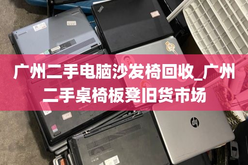 广州二手电脑沙发椅回收_广州二手桌椅板凳旧货市场