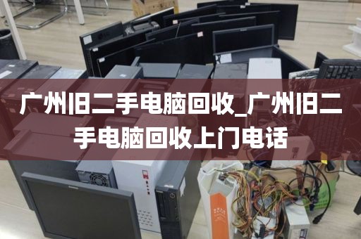 广州旧二手电脑回收_广州旧二手电脑回收上门电话