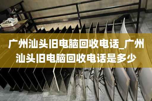 广州汕头旧电脑回收电话_广州汕头旧电脑回收电话是多少