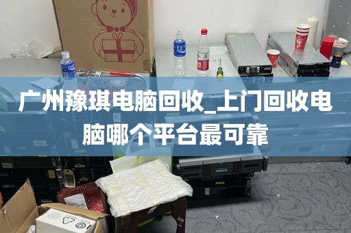 广州豫琪电脑回收_上门回收电脑哪个平台最可靠