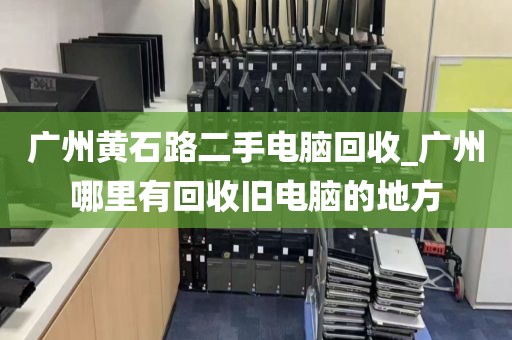 广州黄石路二手电脑回收_广州哪里有回收旧电脑的地方