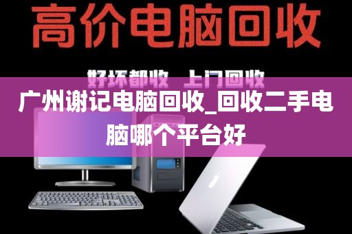 广州谢记电脑回收_回收二手电脑哪个平台好