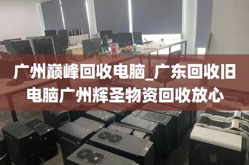 广州巅峰回收电脑_广东回收旧电脑广州辉圣物资回收放心