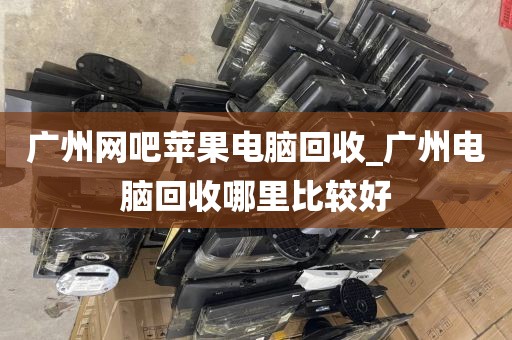 广州网吧苹果电脑回收_广州电脑回收哪里比较好