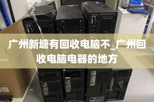 广州新塘有回收电脑不_广州回收电脑电器的地方