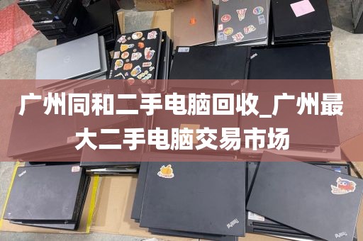 广州同和二手电脑回收_广州最大二手电脑交易市场