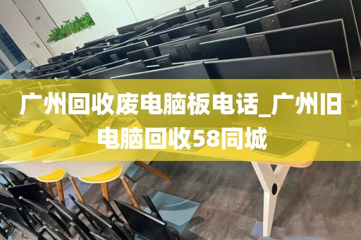 广州回收废电脑板电话_广州旧电脑回收58同城