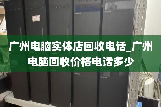 广州电脑实体店回收电话_广州电脑回收价格电话多少