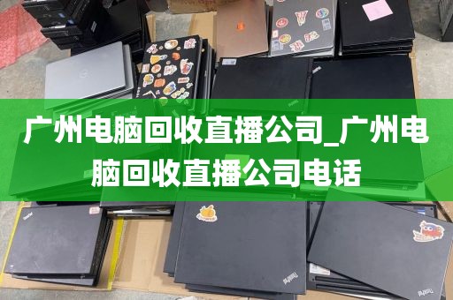 广州电脑回收直播公司_广州电脑回收直播公司电话