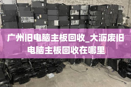 广州旧电脑主板回收_大沥废旧电脑主板回收在哪里