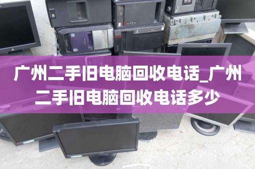 广州二手旧电脑回收电话_广州二手旧电脑回收电话多少