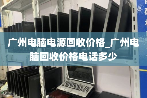 广州电脑电源回收价格_广州电脑回收价格电话多少