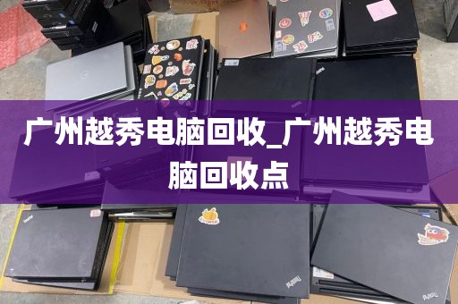 广州越秀电脑回收_广州越秀电脑回收点