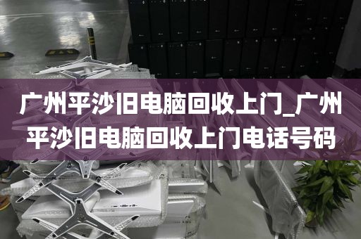 广州平沙旧电脑回收上门_广州平沙旧电脑回收上门电话号码