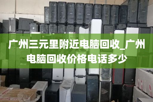 广州三元里附近电脑回收_广州电脑回收价格电话多少