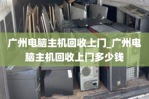 广州电脑主机回收上门_广州电脑主机回收上门多少钱