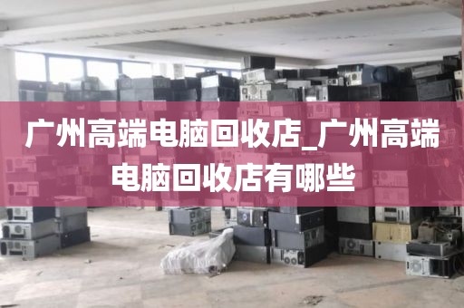 广州高端电脑回收店_广州高端电脑回收店有哪些