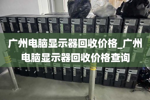 广州电脑显示器回收价格_广州电脑显示器回收价格查询