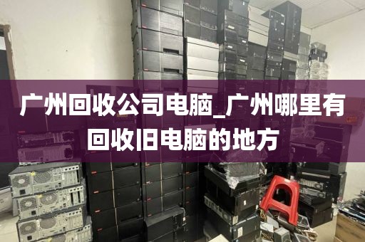 广州回收公司电脑_广州哪里有回收旧电脑的地方